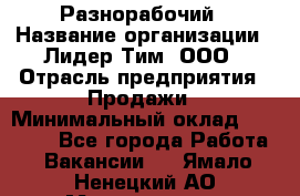 Разнорабочий › Название организации ­ Лидер Тим, ООО › Отрасль предприятия ­ Продажи › Минимальный оклад ­ 14 000 - Все города Работа » Вакансии   . Ямало-Ненецкий АО,Муравленко г.